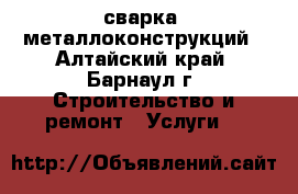 сварка  металлоконструкций - Алтайский край, Барнаул г. Строительство и ремонт » Услуги   